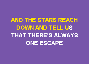 AND THE STARS REACH
DOWN AND TELL US
THAT THERE'S ALWAYS
ONE ESCAPE