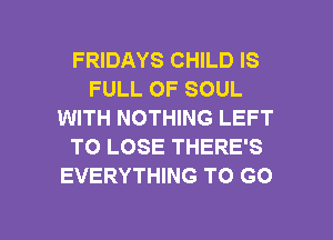 FRIDAYS CHILD IS
FULL OF SOUL
WITH NOTHING LEFT
TO LOSE THERE'S
EVERYTHING TO GO

g