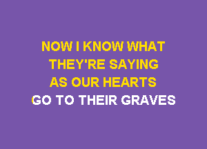 NOW I KNOW WHAT
THEY'RE SAYING

AS OUR HEARTS
GO TO THEIR GRAVES