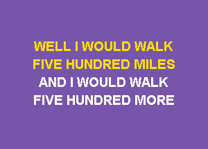 WELL I WOULD WALK
FIVE HUNDRED MILES
AND I WOULD WALK
FIVE HUNDRED MORE

g