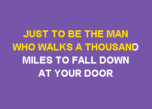 JUST TO BE THE MAN
WHO WALKS A THOUSAND
MILES T0 FALL DOWN
AT YOUR DOOR