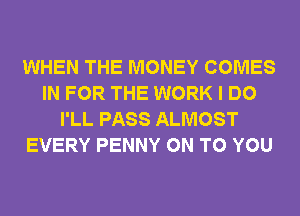 WHEN THE MONEY COMES
IN FOR THE WORK I DO
I'LL PASS ALMOST
EVERY PENNY ON TO YOU