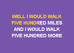 WELL I WOULD WALK
FIVE HUNDRED MILES
AND I WOULD WALK
FIVE HUNDRED MORE

g