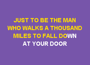 JUST TO BE THE MAN
WHO WALKS A THOUSAND
MILES T0 FALL DOWN
AT YOUR DOOR