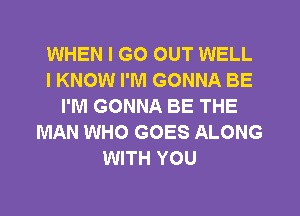 WHEN I GO OUT WELL
I KNOW I'M GONNA BE
I'M GONNA BE THE
MAN WHO GOES ALONG
WITH YOU