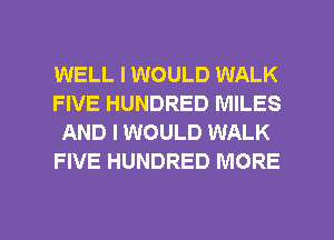 WELL I WOULD WALK
FIVE HUNDRED MILES
AND I WOULD WALK
FIVE HUNDRED MORE

g