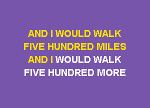 AND I WOULD WALK
FIVE HUNDRED MILES
AND I WOULD WALK
FIVE HUNDRED MORE

g