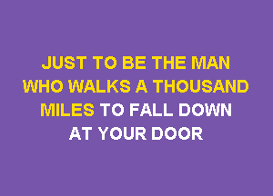 JUST TO BE THE MAN
WHO WALKS A THOUSAND
MILES T0 FALL DOWN
AT YOUR DOOR