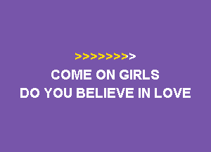 )
COME ON GIRLS

DO YOU BELIEVE IN LOVE