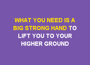 WHAT YOU NEED IS A
BIG STRONG HAND TO

LIFT YOU TO YOUR
HIGHER GROUND