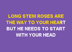 LONG STEM ROSES ARE
THE WAY TO YOUR HEART
BUT HE NEEDS TO START

WITH YOUR HEAD