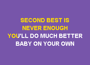 SECOND BEST IS
NEVER ENOUGH
YOU'LL DO MUCH BETTER
BABY ON YOUR OWN