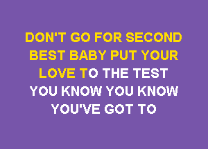 DON'T GO FOR SECOND
BEST BABY PUT YOUR
LOVE TO THE TEST
YOU KNOW YOU KNOW
YOU'VE GOT TO