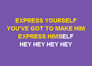 EXPRESS YOURSELF
YOU'VE GOT TO MAKE HIM
EXPRESS HIMSELF
HEY HEY HEY HEY