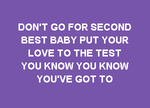 DON'T GO FOR SECOND
BEST BABY PUT YOUR
LOVE TO THE TEST
YOU KNOW YOU KNOW
YOU'VE GOT TO