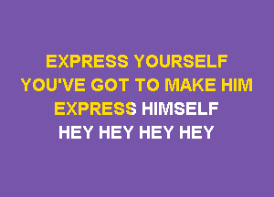 EXPRESS YOURSELF
YOU'VE GOT TO MAKE HIM
EXPRESS HIMSELF
HEY HEY HEY HEY