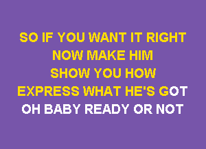 SO IF YOU WANT IT RIGHT
NOW MAKE HIM
SHOW YOU HOW

EXPRESS WHAT HE'S GOT

0H BABY READY OR NOT