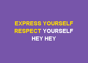 EXPRESS YOURSELF
RESPECT YOURSELF

HEY HEY