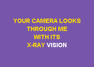 YOUR CAMERA LOOKS
THROUGH ME

WITH ITS
X-RAY VISION