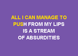 ALL I CAN MANAGE TO
PUSH FROM MY LIPS

IS A STREAM
OF ABSURDITIES
