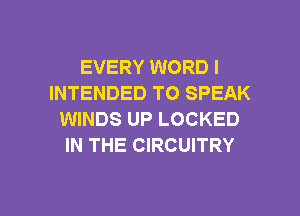 EVERY WORD I
INTENDED TO SPEAK
WINDS UP LOCKED
IN THE CIRCUITRY

g
