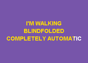 I'M WALKING
BLINDFOLDED

COMPLETELY AUTOMATIC
