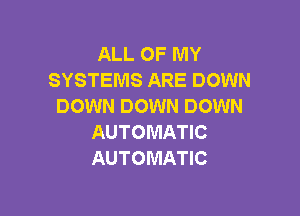 ALL OF MY
SYSTEMS ARE DOWN
DOWN DOWN DOWN

AUTOMATIC
AUTOMATIC