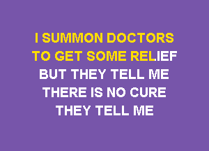 I SUMMON DOCTORS
TO GET SOME RELIEF
BUT THEY TELL ME
THERE IS NO CURE
THEY TELL ME