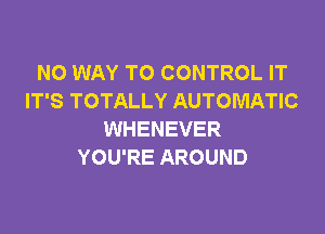 NO WAY TO CONTROL IT
IT'S TOTALLY AUTOMATIC

WHENEVER
YOU'RE AROUND