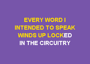 EVERY WORD I
INTENDED TO SPEAK
WINDS UP LOCKED
IN THE CIRCUITRY

g