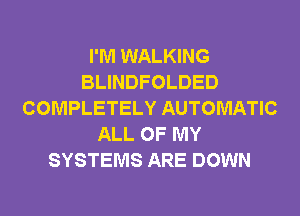 I'M WALKING
BLINDFOLDED
COMPLETELY AUTOMATIC
ALL OF MY
SYSTEMS ARE DOWN