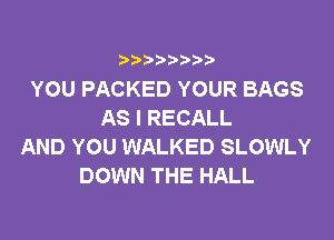 i b)bi b

YOU PACKED YOUR BAGS
AS I RECALL

AND YOU WALKED SLOWLY
DOWN THE HALL