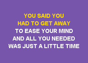 YOU SAID YOU
HAD TO GET AWAY
T0 EASE YOUR MIND
AND ALL YOU NEEDED
WAS JUST A LITTLE TIME