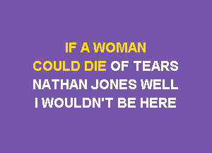 IF A WOMAN
COULD DIE OF TEARS
NATHAN JONES WELL
I WOULDN'T BE HERE