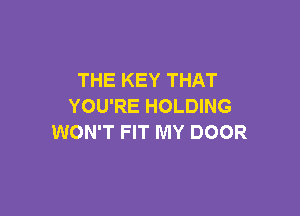 THE KEY THAT
YOU'RE HOLDING

WON'T FIT MY DOOR