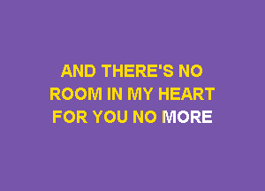AND THERE'S NO
ROOM IN MY HEART

FOR YOU NO MORE