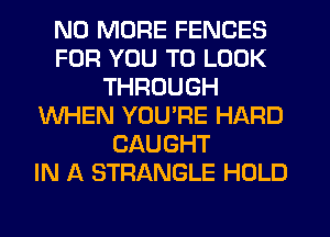 NO MORE FENCES
FOR YOU TO LOOK
THROUGH
WHEN YOU'RE HARD
CAUGHT
IN A STRANGLE HOLD