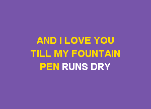 AND I LOVE YOU
TILL MY FOUNTAIN

PEN RUNS DRY