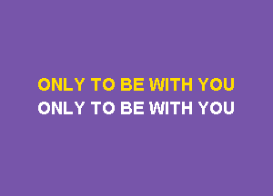 ONLY TO BE WITH YOU

ONLY TO BE WITH YOU