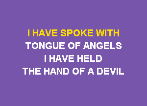 I HAVE SPOKE WITH
TONGUE OF ANGELS
I HAVE HELD
THE HAND OF A DEVIL