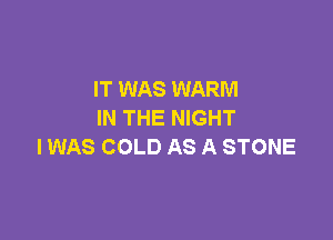 IT WAS WARM
IN THE NIGHT

IWAS COLD AS A STONE