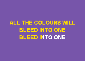 ALL THE COLOURS WILL
BLEED INTO ONE

BLEED INTO ONE
