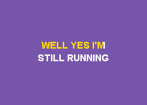 WELL YES I'M

STILL RUNNING