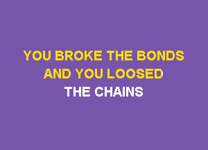 YOU BROKE THE BONDS
AND YOU LOOSED

THE CHAINS