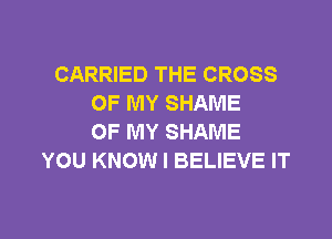 CARRIED THE CROSS
OF MY SHAME

OF MY SHAME
YOU KNOW I BELIEVE IT