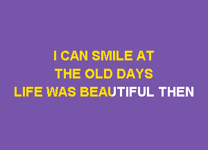 I CAN SMILE AT
THE OLD DAYS

LIFE WAS BEAUTIFUL THEN