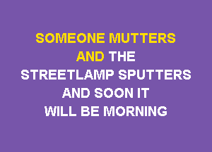 SOMEONE MUTTERS
AND THE
STREETLAMP SPUTTERS
AND SOON IT
WILL BE MORNING
