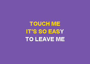 TOUCH ME
IT'S SO EASY

TO LEAVE ME