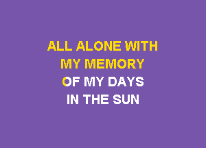 ALL ALONE WITH
MY MEMORY

OF MY DAYS
IN THE SUN