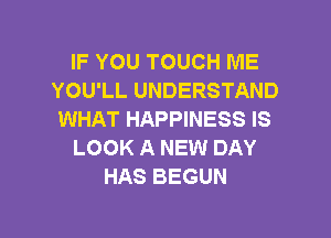 IF YOU TOUCH ME
YOU'LL UNDERSTAND
WHAT HAPPINESS IS

LOOK A NEW DAY
HAS BEGUN